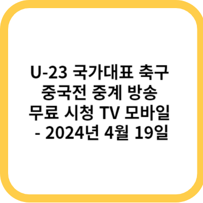 U-23 국가대표 축구 중국전 중계 방송 무료 시청 TV 모바일 - 2024년 4월 19일