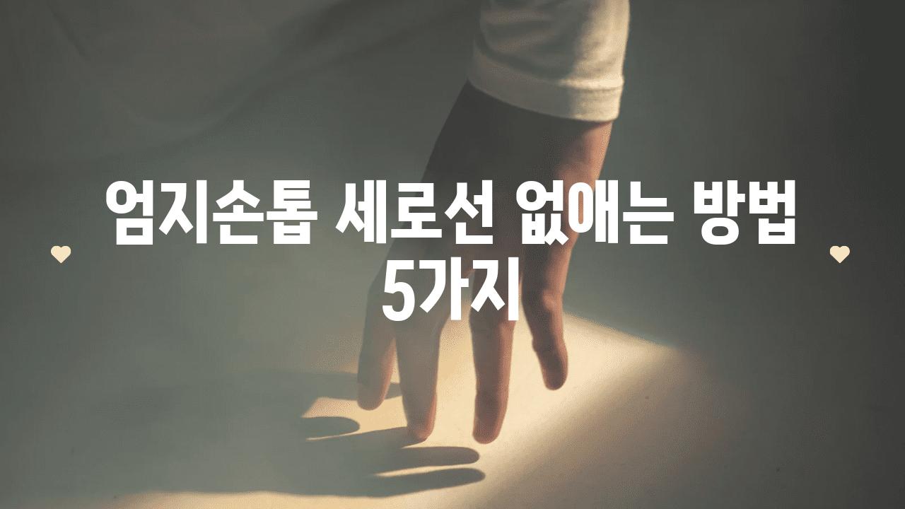 엄지손톱 세로선 없애는 방법 5가지