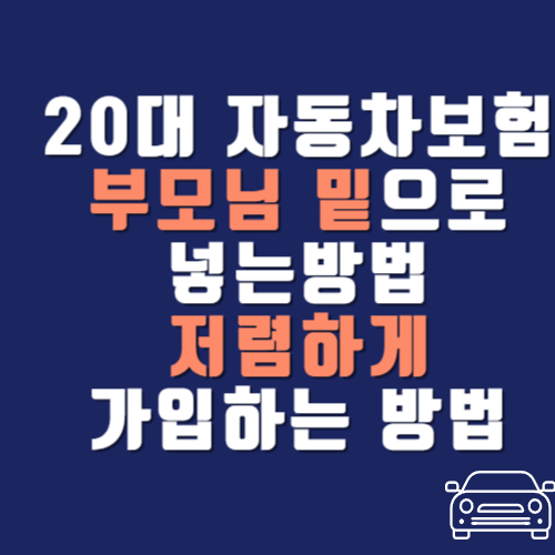 20대 자동차보험 부모님 밑으로 넣는방법 및 저렴하게 가입하는 방법