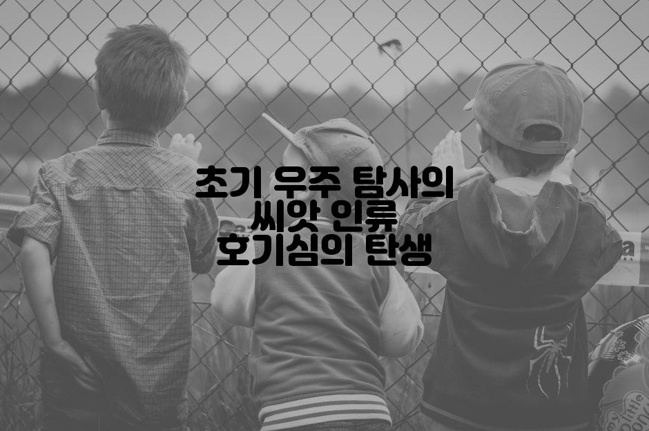 초기 우주 탐사의 씨앗 인류 호기심의 탄생