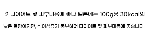  2 다이어트 및 피부미용에 좋다 멜론에는 100g당 30kcal의 낮은 열량이지만, 식이섬유가 풍부하여 다이어트 및 피부미용에 좋습니다