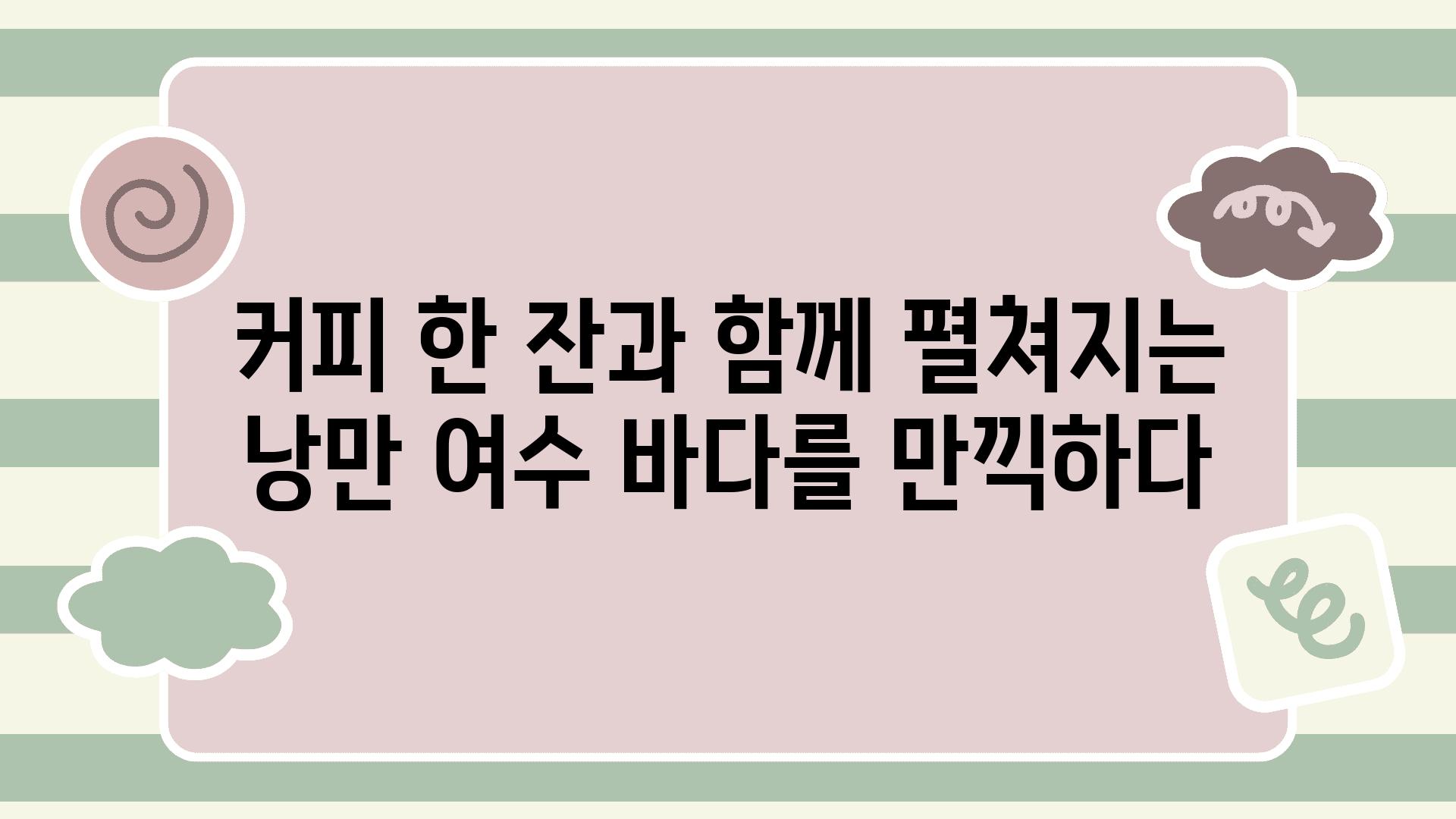 커피 한 잔과 함께 펼쳐지는 낭만 여수 바다를 만끽하다