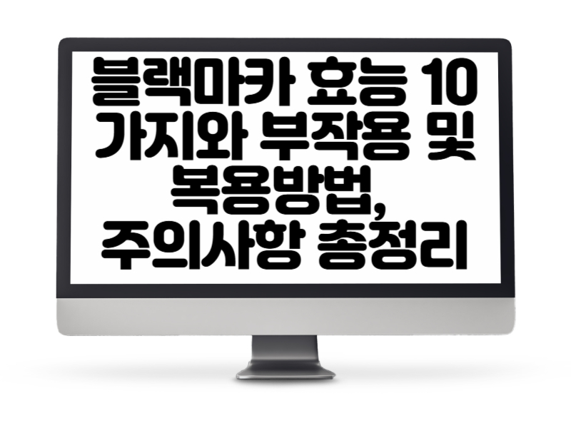 블랙마카 효능 10가지와 부작용 및 복용방법, 주의사항 총정리