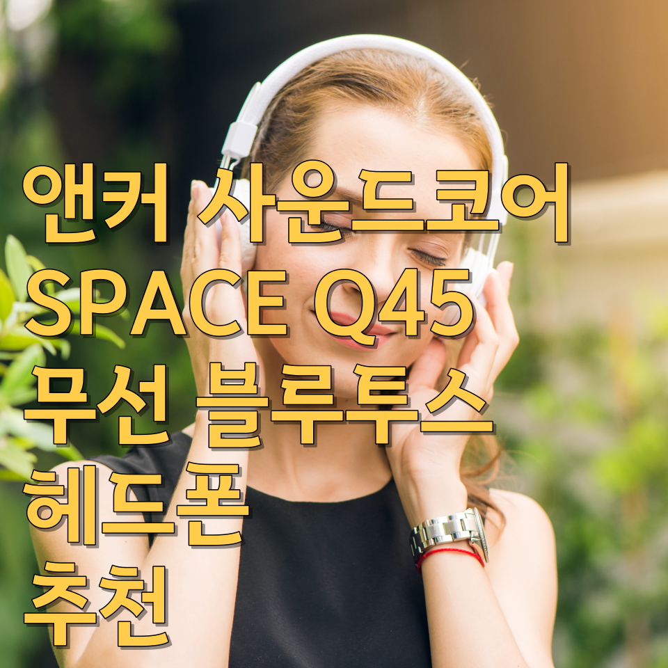  앤커 사운드코어 SPACE Q45 무선 블루투스 헤드폰 추천 최첨단 기술과 우수한 음질로 즐기는 완벽한 청취 경험