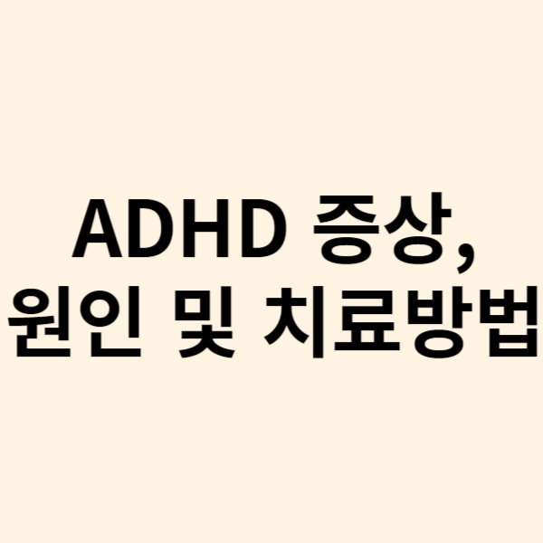  주의력 결핍 과잉행동장애 ADHD 주요 증상, 원인 및 치료방법 그리고 예방방법