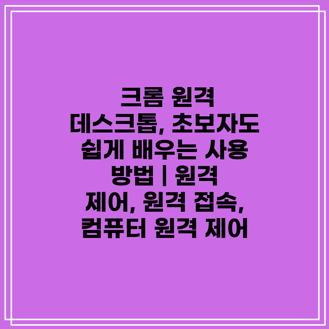  크롬 원격 데스크톱, 초보자도 쉽게 배우는 사용 방법