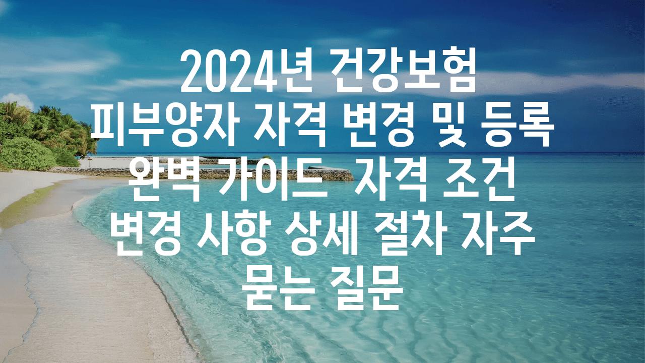  2024년 건강보험 피부양자 자격 변경 및 등록 완벽 설명서  자격 조건 변경 사항 상세 절차 자주 묻는 질문