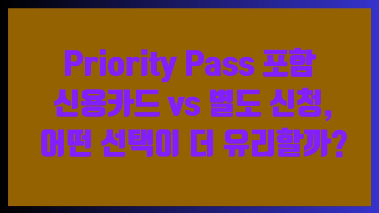 Priority Pass 포함 신용카드 vs 별도 신청, 어떤 선택이 더 유리할까