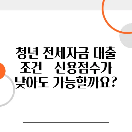 청년 전세자금 대출 조건 – 신용점수가 낮아도 가능할까요?