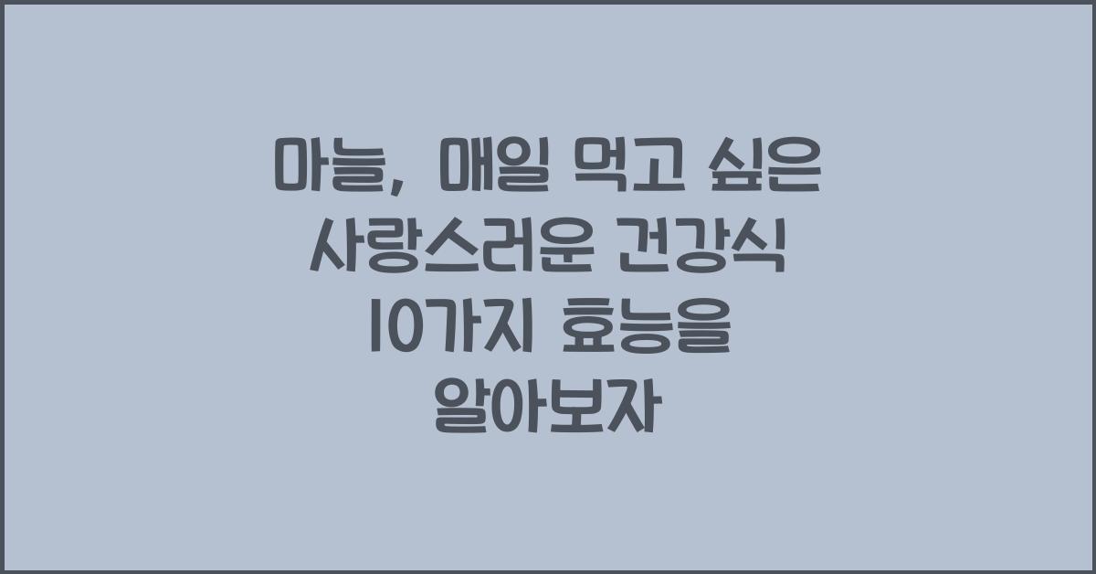마늘: 매일 먹고 싶은 사랑스러운 건강식  