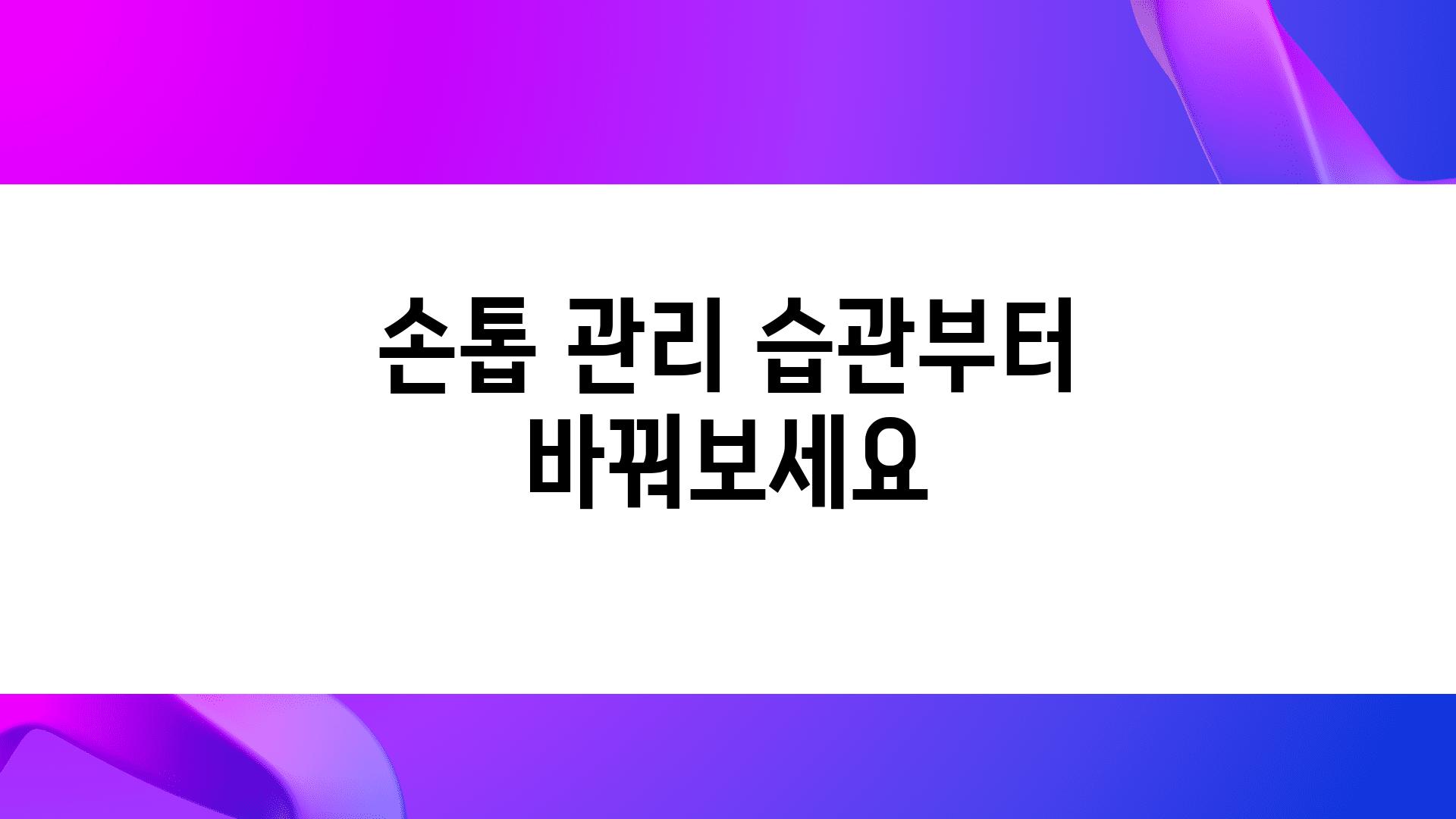 손톱 관리 습관부터 바꿔보세요