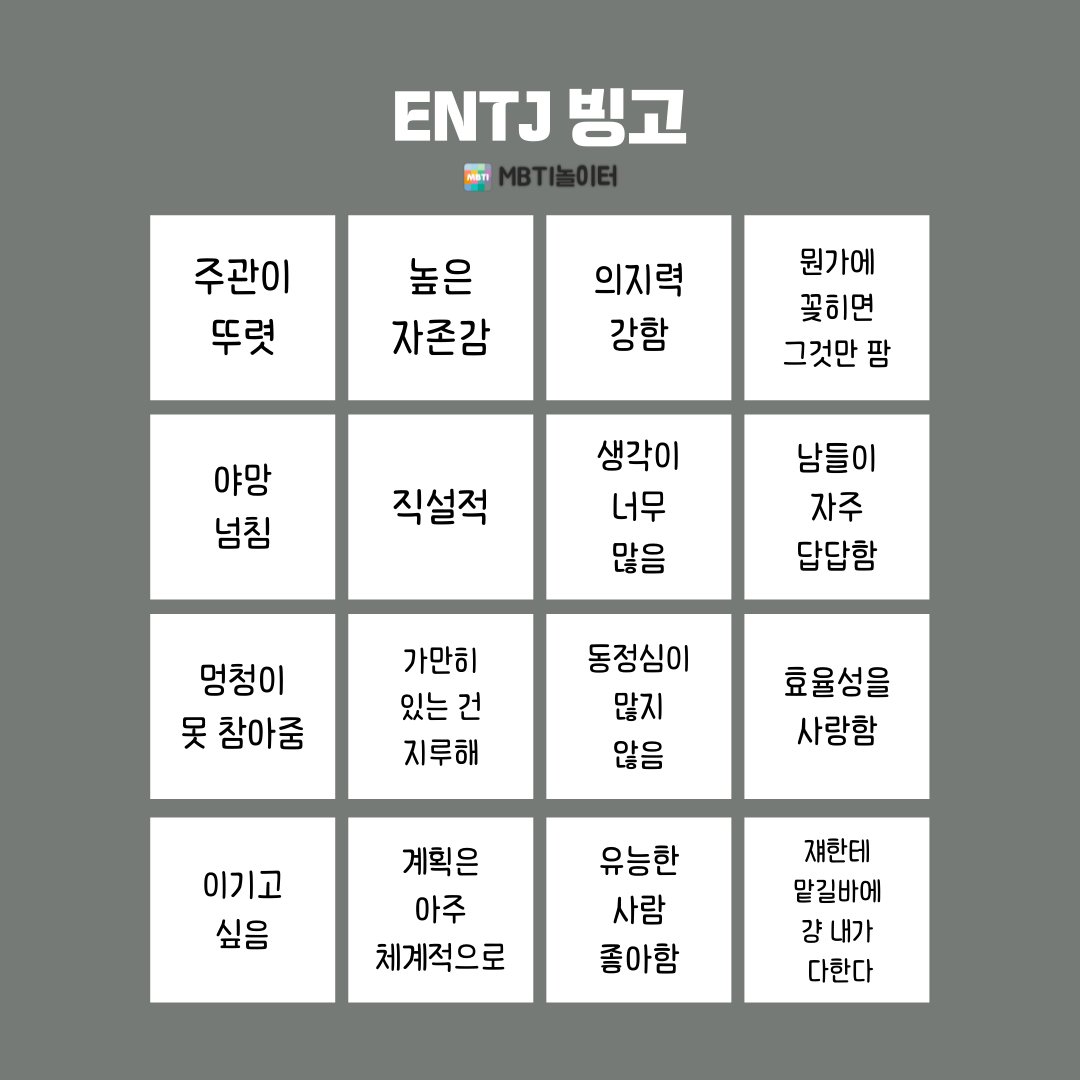 ENTJ 빙고
MBTI놀이터
주관이 뚜렷
높은 자존감
의지력 강함
뭔가에 꽂히면 그것만 팜
야망 넘침
직설적
생각이 너무 많음
남들이 자주 답답함
멍청이 못 참아줌
가만히 있는 건 지루해
계획은 아주 체계적으로
이기고 싶음
동정심이 많지 않음
유능한 사람 좋아함
효율성을 사랑함
쟤한테
맡길바에
걍 내가
다한다