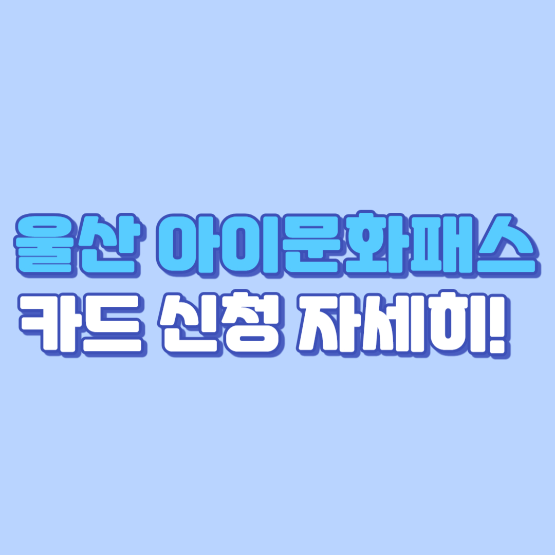 울산 아이 문화패스 카드 신청 자세히! (사용처, 혜택, 자격, 모바일, 문화예술, 서류, 절차, 누리집 총정리)