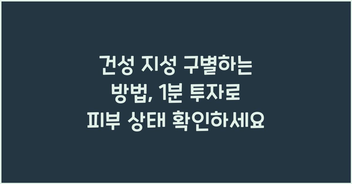 건성 지성 구별하는 방법, 1분만 투자하세요
