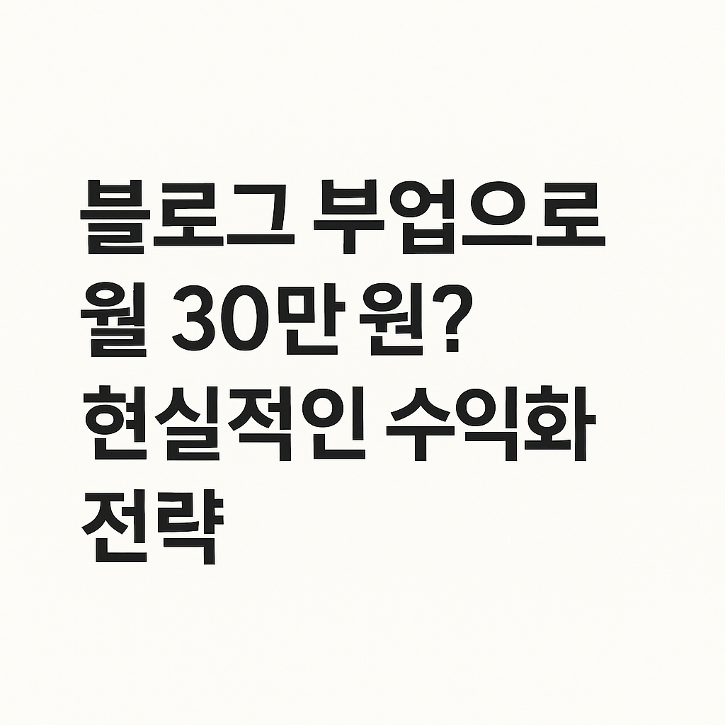 블로그 부업으로 월 30만 원? 현실적인 수익화 전략