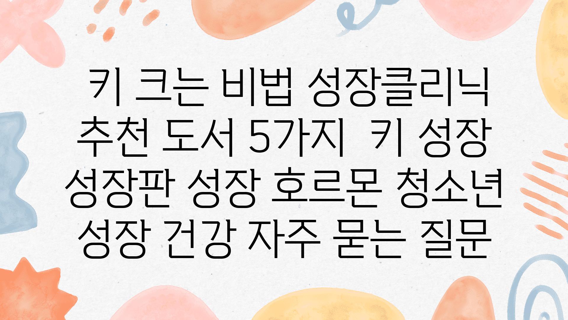  키 크는 비법 성장클리닉 추천 도서 5가지  키 성장 성장판 성장 호르몬 청소년 성장 건강 자주 묻는 질문