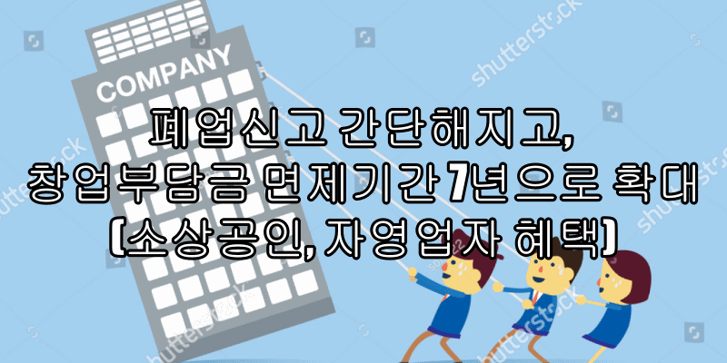  폐업신고 간단해지고, 창업부담금 면제기간 7년으로 확대(소상공인, 자영업자 혜택)