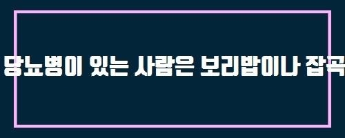  당뇨병이 있는 사람은 보리밥이나 잡곡밥을 반드시 먹어야 하나요?
