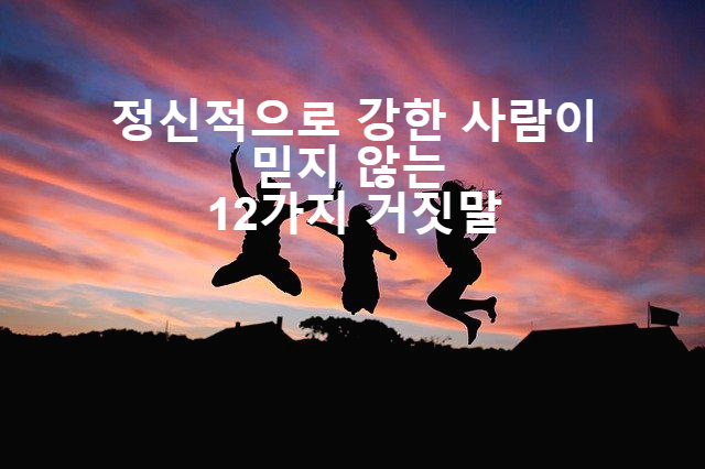  정신적으로 강한 사람이 믿지 않는 12가지 거짓말