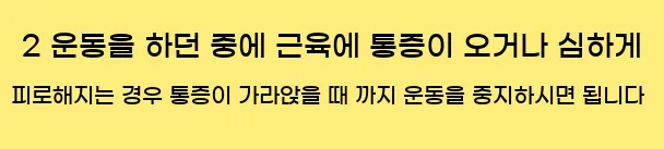  2. 운동을 하던 중에 근육에 통증이 오거나, 심하게 피로해지는 경우 통증이 가라앉을 때 까지 운동을 중지하시면 됩니다.