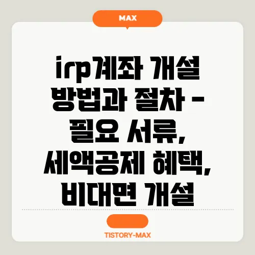 irp계좌 개설 방법과 절차 - 필요 서류, 세액공제 혜택, 비대면 개설