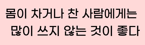  몸이 차거나 찬 사람에게는 많이 쓰지 않는 것이 좋다