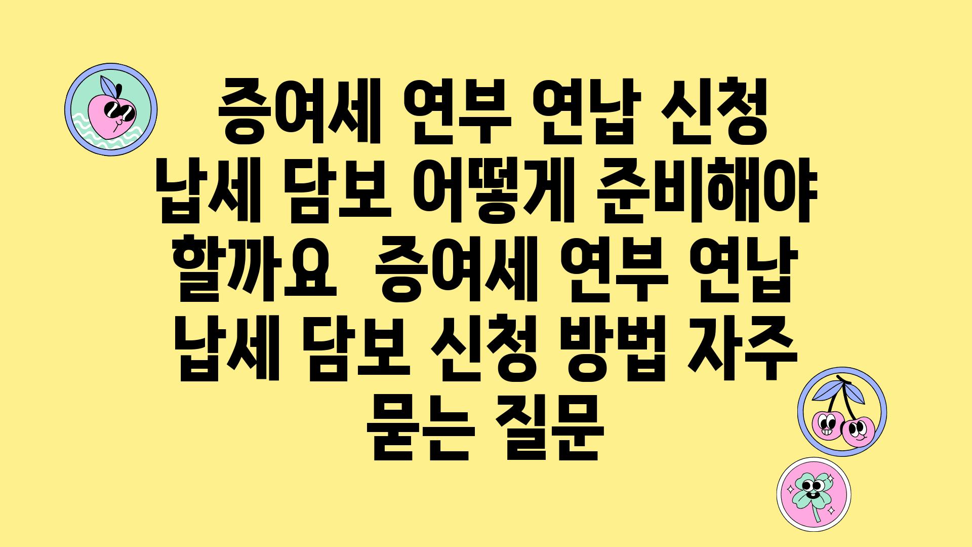  증여세 연부 연납 신청 납세 담보 어떻게 준비해야 할까요  증여세 연부 연납 납세 담보 신청 방법 자주 묻는 질문