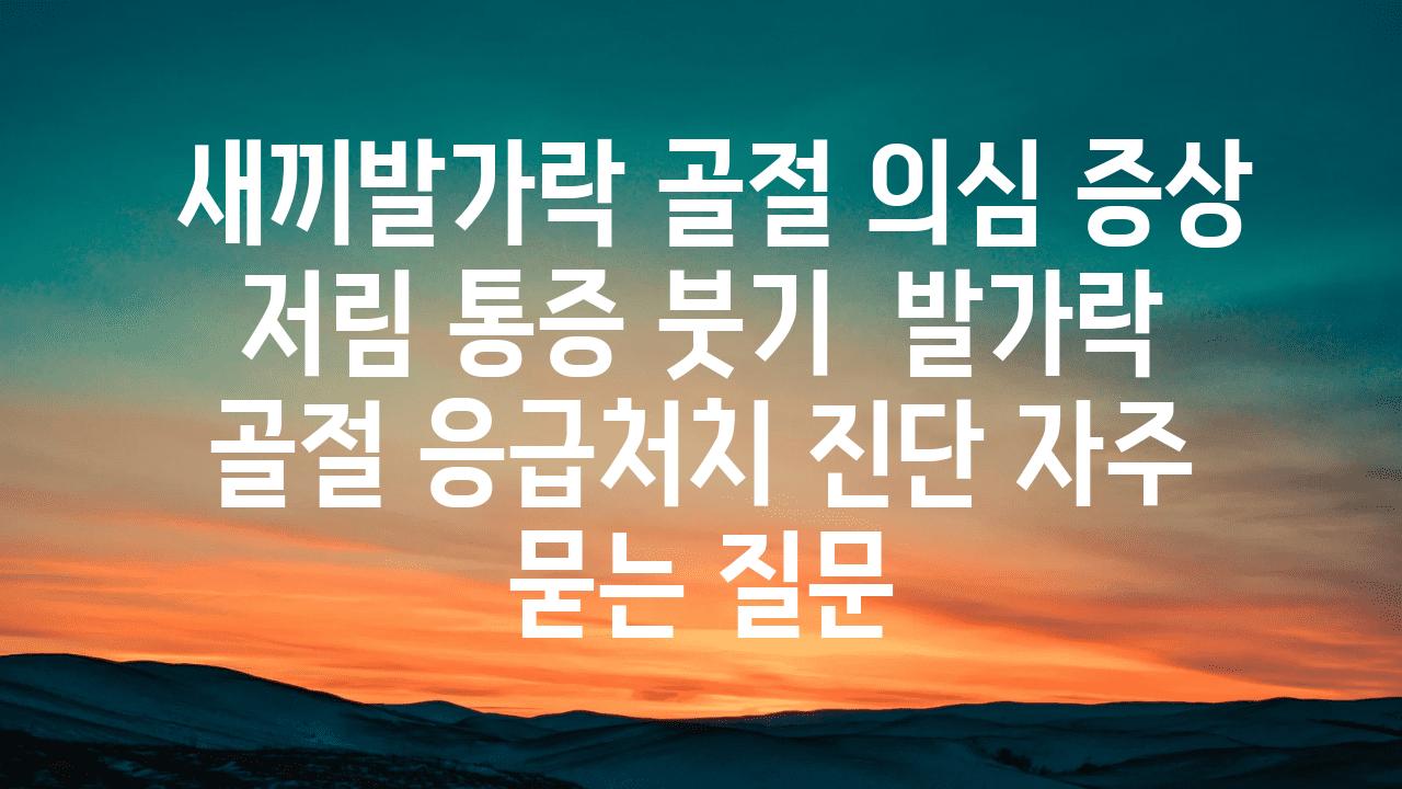  새끼발가락 골절 의심 증상 저림 통증 붓기  발가락 골절 응급처치 진단 자주 묻는 질문