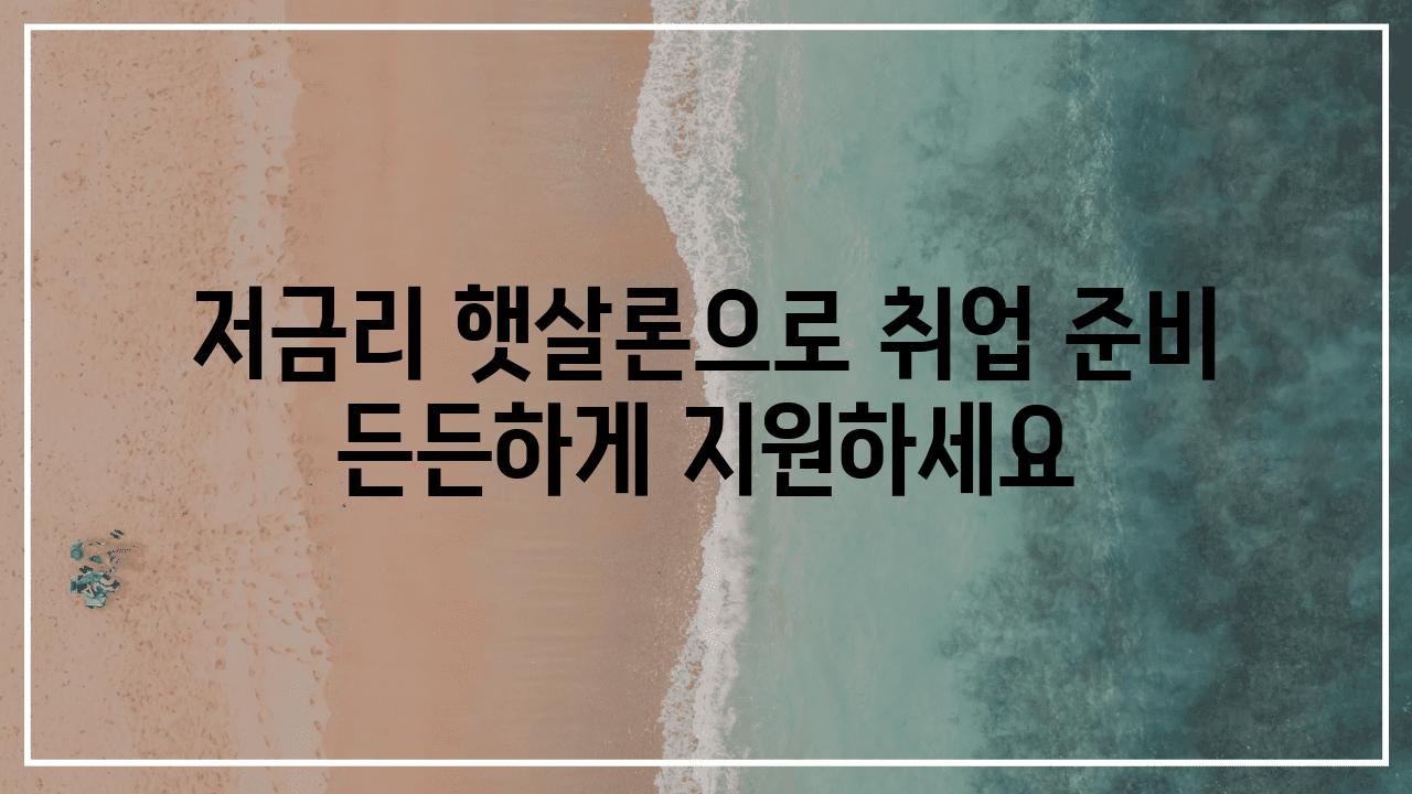 저금리 햇살론으로 취업 준비 든든하게 지원하세요