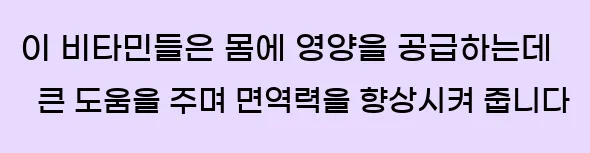  이 비타민들은 몸에 영양을 공급하는데 큰 도움을 주며 면역력을 향상시켜 줍니다