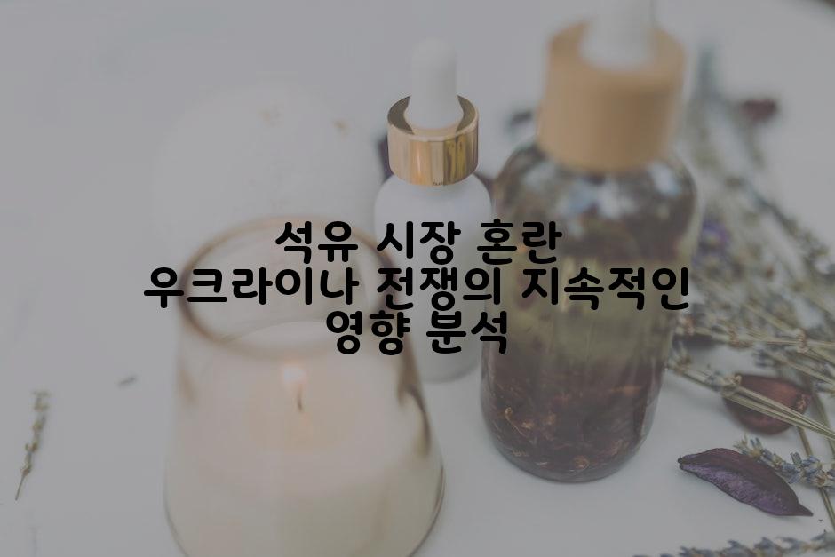 석유 시장 혼란 우크라이나 전쟁의 지속적인 영향 분석