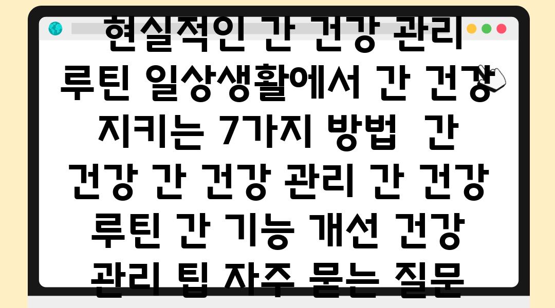  현실적인 간 건강 관리 루틴 일상생활에서 간 건강 지키는 7가지 방법  간 건강 간 건강 관리 간 건강 루틴 간 기능 개선 건강 관리 팁 자주 묻는 질문