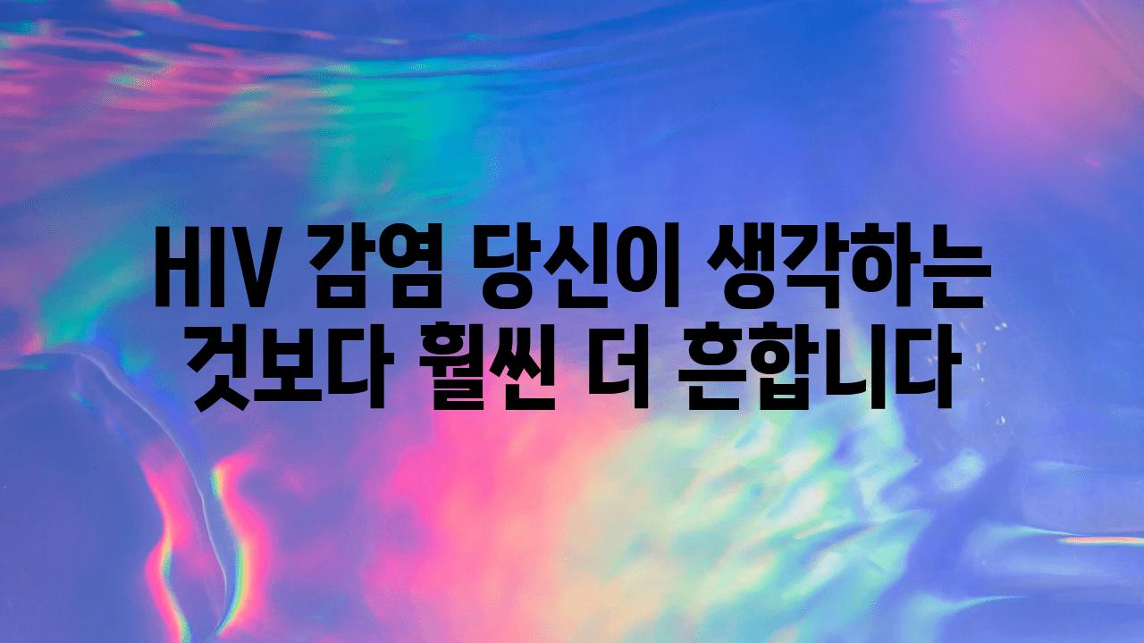 HIV 감염 당신이 생각하는 것보다 훨씬 더 흔합니다