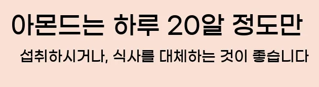  아몬드는 하루 20알 정도만 섭취하시거나, 식사를 대체하는 것이 좋습니다