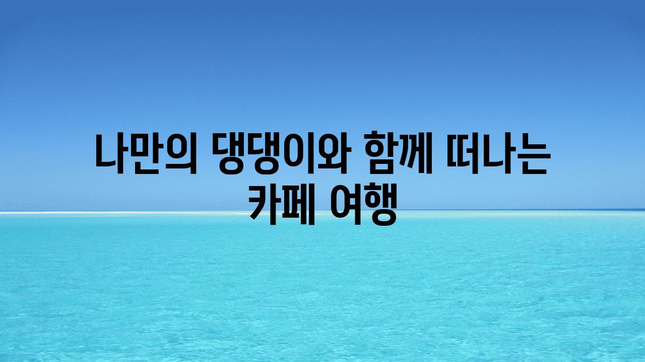 나만의 댕댕이와 함께 떠나는 카페 여행