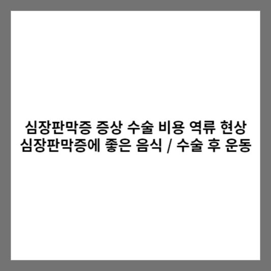 심장판막증 증상 수술 비용 역류 현상 심장판막증에 좋은 음식 / 수술 후 운동