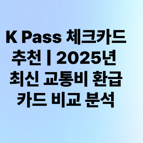 K Pass 체크카드 추천 ❘ 2025년 최신 교통비 환급 카드 비교 분석
