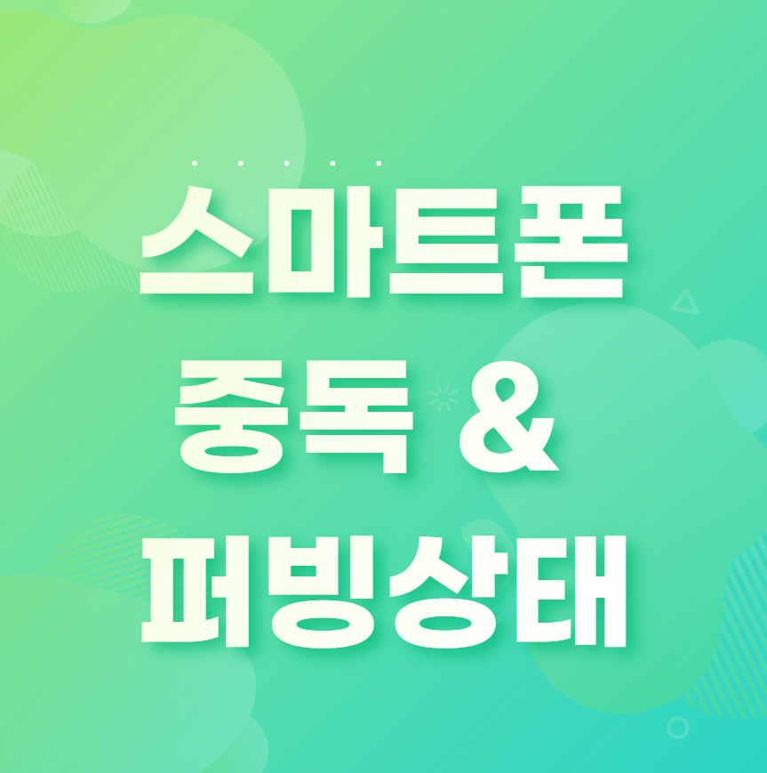  스마트폰 중독이 건강에 미치는 영향(feat.중독의 유형, 퍼빙상태)