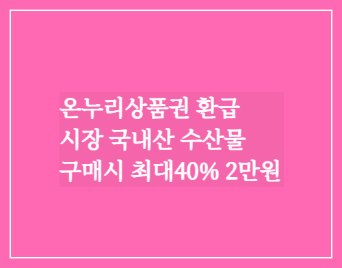  온누리상품권 환급/시장 국내산수산물 구매시 최대40% 2만원