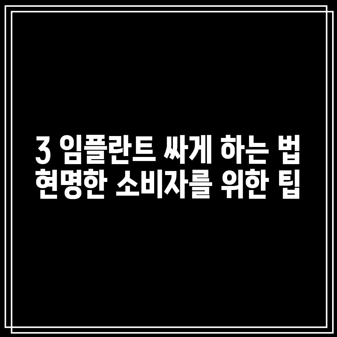 3. 임플란트 싸게 하는 법: 현명한 소비자를 위한 팁