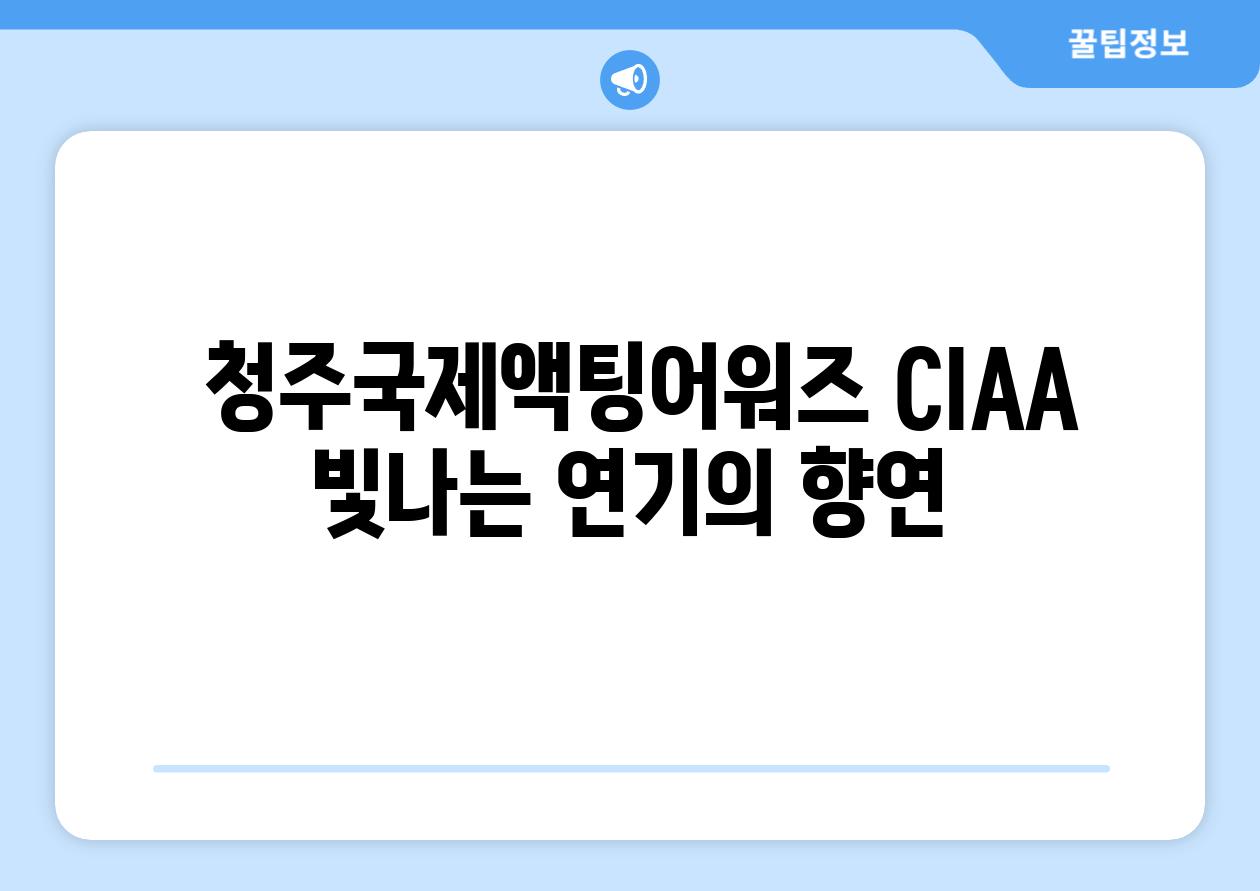  청주국제액팅어워즈 CIAA 빛나는 연기의 향연