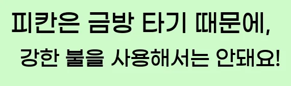   피칸은 금방 타기 때문에, 강한 불을 사용해서는 안돼요!