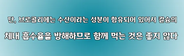  단, 브로콜리에는 수산이라는 성분이 함유되어 있어서 칼슘의 체내 흡수율을 방해하므로 함께 먹는 것은 좋지 않다