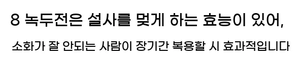  8 녹두전은 설사를 멎게 하는 효능이 있어, 소화가 잘 안되는 사람이 장기간 복용할 시 효과적입니다