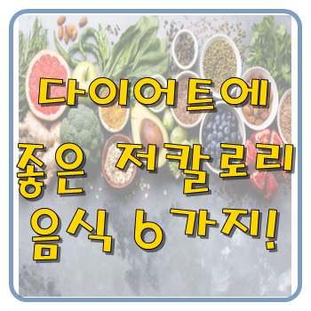  다이어트에 좋은 저칼로리 음식 6가지!