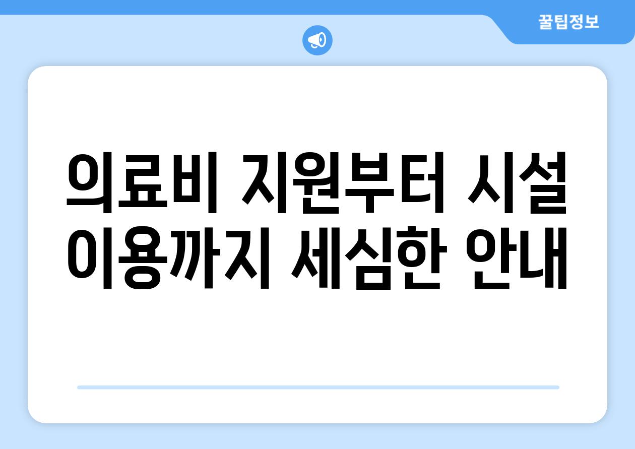 의료비 지원부터 시설 이용까지, 세심한 안내