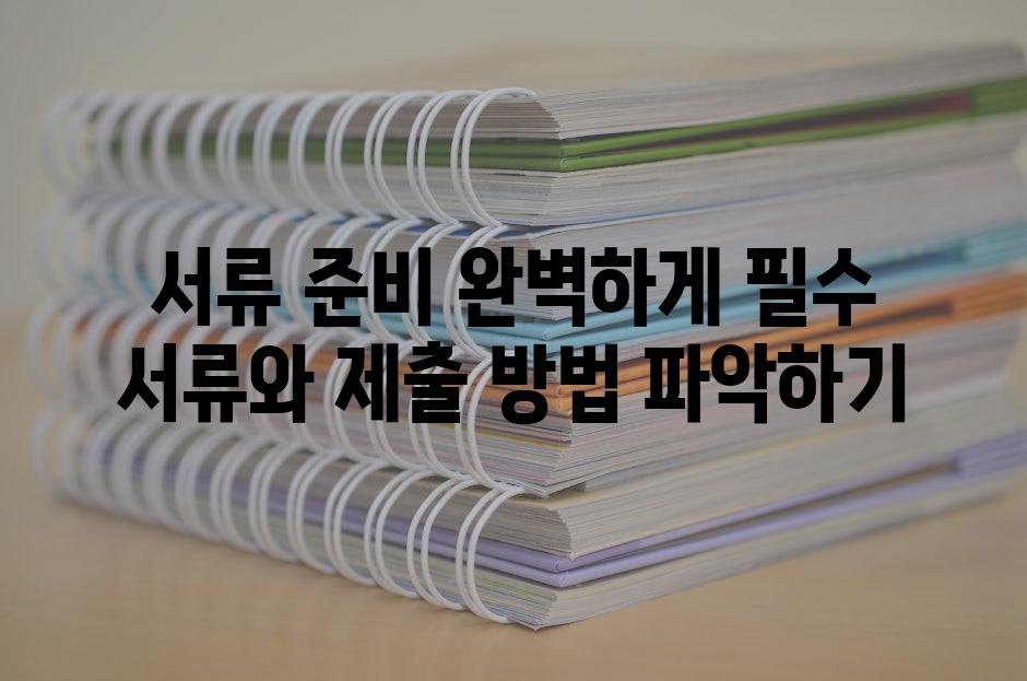 서류 준비 완벽하게 필수 서류와 제출 방법 파악하기
