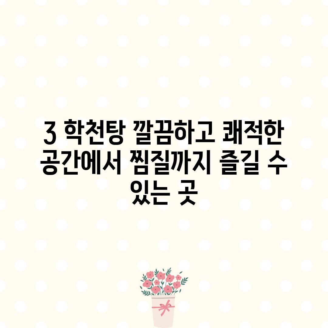 3. 학천탕: 깔끔하고 쾌적한 공간에서 찜질까지 즐길 수 있는 곳!