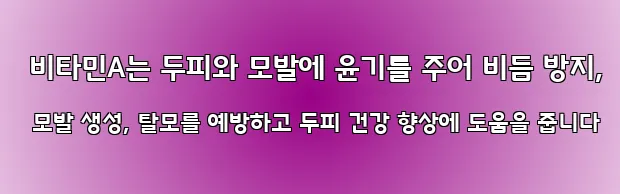  비타민A는 두피와 모발에 윤기를 주어 비듬 방지, 모발 생성, 탈모를 예방하고 두피 건강 향상에 도움을 줍니다