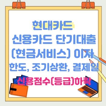 현대카드 신용카드 단기대출(현금서비스) 이자, 한도, 조기상환, 결제일, 신용점수(등급) 하락